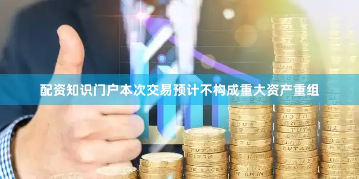 配资知识门户本次交易预计不构成重大资产重组