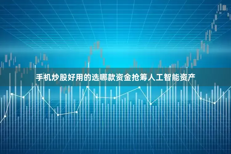 手机炒股好用的选哪款资金抢筹人工智能资产