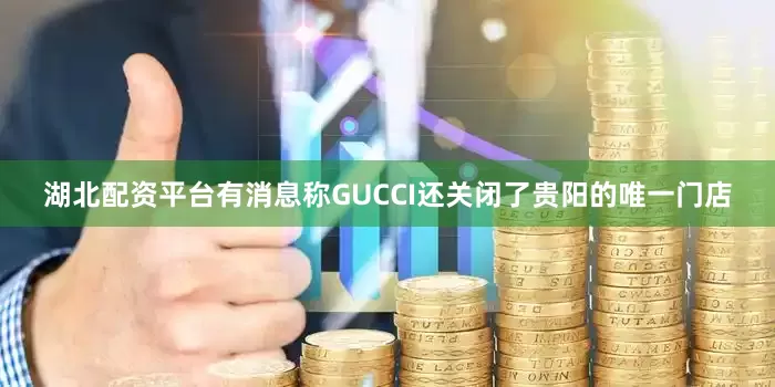 湖北配资平台有消息称GUCCI还关闭了贵阳的唯一门店