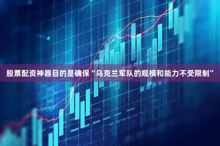 股票配资神器目的是确保“乌克兰军队的规模和能力不受限制”