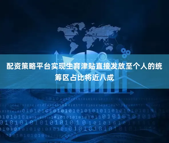 配资策略平台实现生育津贴直接发放至个人的统筹区占比将近八成