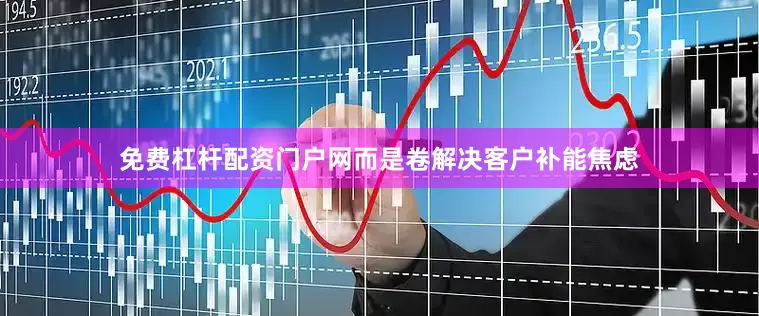 免费杠杆配资门户网而是卷解决客户补能焦虑