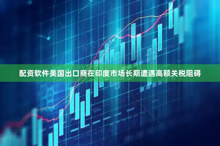 配资软件美国出口商在印度市场长期遭遇高额关税阻碍