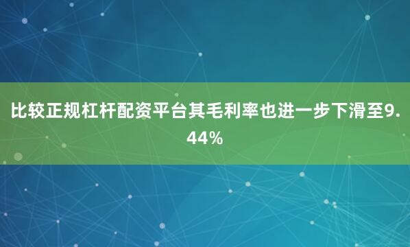 比较正规杠杆配资平台其毛利率也进一步下滑至9.44%