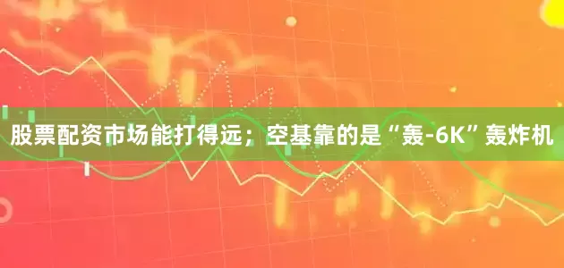 股票配资市场能打得远；空基靠的是“轰-6K”轰炸机