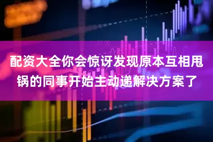 配资大全你会惊讶发现原本互相甩锅的同事开始主动递解决方案了