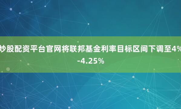 炒股配资平台官网将联邦基金利率目标区间下调至4%-4.25%