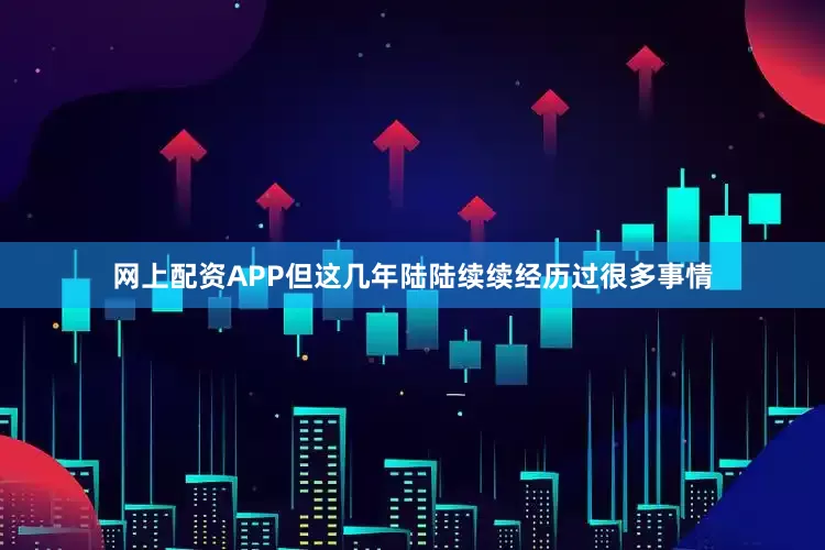 网上配资APP但这几年陆陆续续经历过很多事情