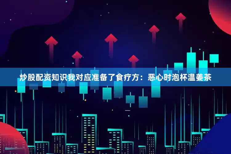 炒股配资知识我对应准备了食疗方：恶心时泡杯温姜茶
