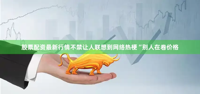 股票配资最新行情不禁让人联想到网络热梗“别人在卷价格