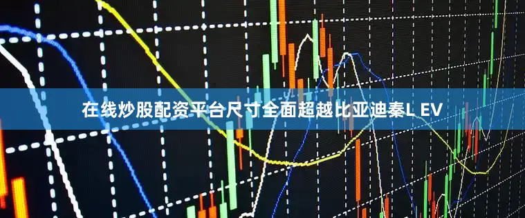 在线炒股配资平台尺寸全面超越比亚迪秦L EV