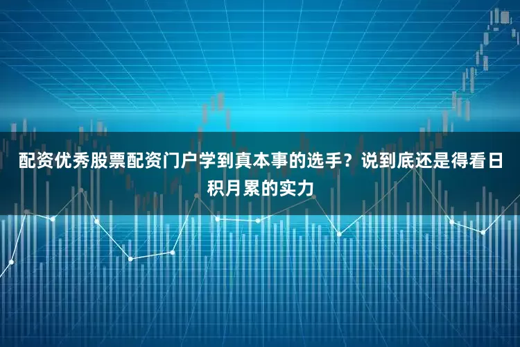 配资优秀股票配资门户学到真本事的选手？说到底还是得看日积月累的实力
