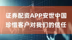 证券配资APP安世中国珍惜客户对我们的信任