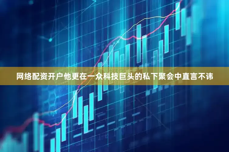 网络配资开户他更在一众科技巨头的私下聚会中直言不讳