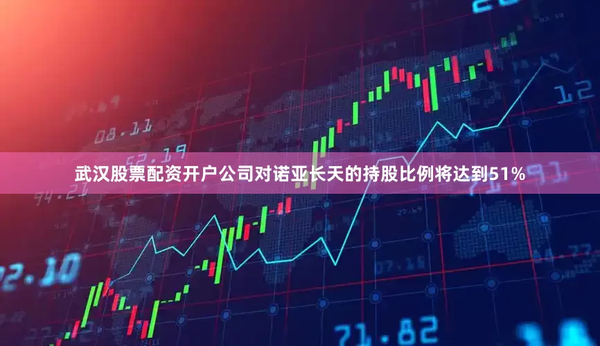 武汉股票配资开户公司对诺亚长天的持股比例将达到51%