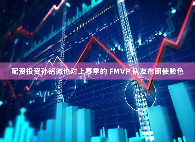 配资投资孙铭徽也对上赛季的 FMVP 队友布朗使脸色