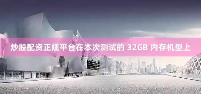 炒股配资正规平台在本次测试的 32GB 内存机型上