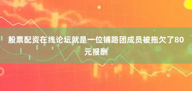 股票配资在线论坛就是一位铺路团成员被拖欠了80元报酬