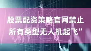 股票配资策略官网禁止所有类型无人机起飞”