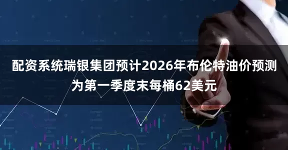 配资系统瑞银集团预计2026年布伦特油价预测为第一季度末每桶62美元