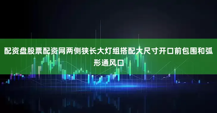 配资盘股票配资网两侧狭长大灯组搭配大尺寸开口前包围和弧形通风口