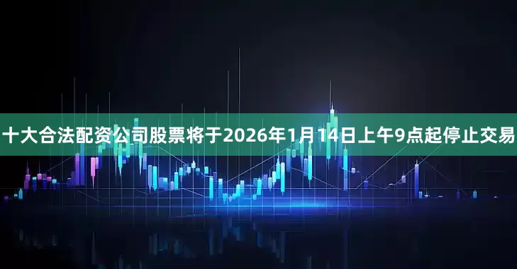 十大合法配资公司股票将于2026年1月14日上午9点起停止交易